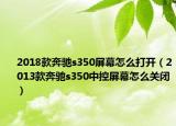 2018款奔馳s350屏幕怎么打開(kāi)（2013款奔馳s350中控屏幕怎么關(guān)閉）