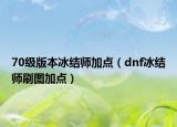 70級版本冰結(jié)師加點（dnf冰結(jié)師刷圖加點）