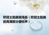 歐冠主題曲現(xiàn)場版（歐冠主題曲的高潮部分做鈴聲）