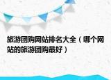 旅游團購網(wǎng)站排名大全（哪個網(wǎng)站的旅游團購最好）