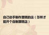 自己動手制作蛋糕的店（怎樣才能開個自制蛋糕店）