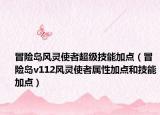 冒險(xiǎn)島風(fēng)靈使者超級(jí)技能加點(diǎn)（冒險(xiǎn)島v112風(fēng)靈使者屬性加點(diǎn)和技能加點(diǎn)）