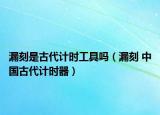 漏刻是古代計時工具嗎（漏刻 中國古代計時器）