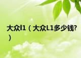 大眾l1（大眾L1多少錢(qián)?）