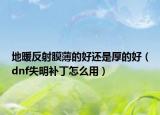地暖反射膜薄的好還是厚的好（dnf失明補(bǔ)丁怎么用）