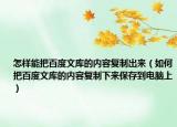 怎樣能把百度文庫的內容復制出來（如何把百度文庫的內容復制下來保存到電腦上）