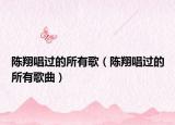 陳翔唱過的所有歌（陳翔唱過的所有歌曲）