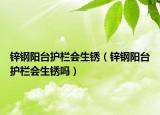鋅鋼陽臺(tái)護(hù)欄會(huì)生銹（鋅鋼陽臺(tái)護(hù)欄會(huì)生銹嗎）