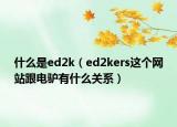 什么是ed2k（ed2kers這個網(wǎng)站跟電驢有什么關(guān)系）