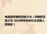 電視劇穿越時(shí)空的少女（穿越時(shí)空的少女 2010年仲里依紗主演真人版電影）