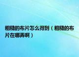 粗糙的布片怎么得到（粗糙的布片在哪弄啊）