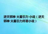 逆天邪神 火星引力 小說（逆天邪神 火星引力所著小說）