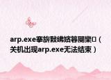 arp.exe搴旂敤紼嬪簭閿欒（關(guān)機出現(xiàn)arp.exe無法結(jié)束）