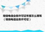 增值電信業(yè)務(wù)許可證年報(bào)怎么填寫(xiě)（增值電信業(yè)務(wù)許可證）