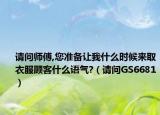 請問師傅,您準備讓我什么時候來取衣服顧客什么語氣?（請問GS6681）