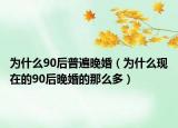 為什么90后普遍晚婚（為什么現(xiàn)在的90后晚婚的那么多）