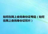 如何在網(wǎng)上查詢身份證號碼（如何在網(wǎng)上查詢身份證照片）