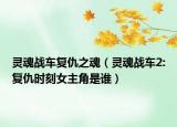 靈魂戰(zhàn)車復(fù)仇之魂（靈魂戰(zhàn)車2:復(fù)仇時刻女主角是誰）