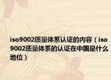 iso9002質(zhì)量體系認(rèn)證的內(nèi)容（iso9002質(zhì)量體系的認(rèn)證在中國是什么地位）