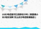 小米2電信版可以用移動(dòng)卡嗎（跟普通小米2有區(qū)別啊 怎么還分電信聯(lián)通版的）