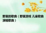 野蠻的歌曲（野蠻游戲 兒童歌曲演唱歌曲）