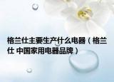 格蘭仕主要生產(chǎn)什么電器（格蘭仕 中國家用電器品牌）
