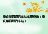 重慶菜園壩汽車站車票查詢（重慶菜園壩汽車站）