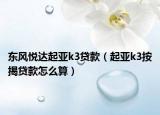 東風(fēng)悅達起亞k3貸款（起亞k3按揭貸款怎么算）