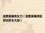 洛奇英雄傳女刀（洛奇英雄傳如何玩好女大劍）