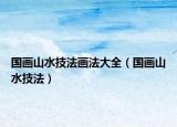 國畫山水技法畫法大全（國畫山水技法）