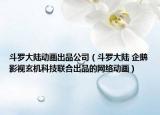 斗羅大陸動畫出品公司（斗羅大陸 企鵝影視玄機科技聯(lián)合出品的網(wǎng)絡(luò)動畫）