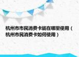 杭州市市民消費(fèi)卡能在哪里使用（杭州市民消費(fèi)卡如何使用）