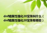 dnf暗屬性強化20寶珠叫什么（dnf暗屬性強化20寶珠有哪些）