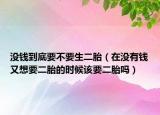 沒(méi)錢(qián)到底要不要生二胎（在沒(méi)有錢(qián)又想要二胎的時(shí)候該要二胎嗎）