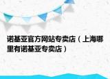 諾基亞官方網(wǎng)站專賣店（上海哪里有諾基亞專賣店）