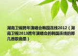 湖南衛(wèi)視跨年演唱會韓國連線2012（湖南衛(wèi)視2013跨年演唱會的韓國連線的那幾首歌曲是）