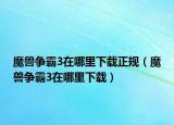 魔獸爭霸3在哪里下載正規(guī)（魔獸爭霸3在哪里下載）