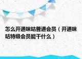 怎么開通咪咕普通會(huì)員（開通咪咕特級(jí)會(huì)員能干什么）