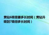 黃鉆6級需要多長時間（黃鉆升級到7級得多長時間）