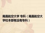 南昌航空大學(xué) ?？疲喜娇沾髮W(xué)校本部有沒有專科）