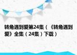 轉(zhuǎn)角遇到愛(ài)第24集（《轉(zhuǎn)角遇到愛(ài)》全集（24集）下載）