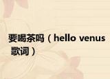 要喝茶嗎（hello venus 歌詞）