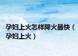 孕婦上火怎樣降火最快（孕婦上火）