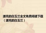 漂亮的白玉蘭全文免費(fèi)閱讀下載（漂亮的白玉蘭）