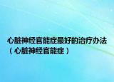 心臟神經(jīng)官能癥最好的治療辦法（心臟神經(jīng)官能癥）
