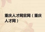 重慶人才網(wǎng)官網(wǎng)（重慶人才網(wǎng)）