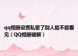 qq相冊設(shè)置私密了別人能不能看見（QQ相冊破解）