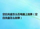 空白光盤怎么在電腦上刻錄（空白光盤怎么刻錄）