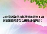 uc瀏覽器如何與其他設(shè)備同步（uc瀏覽器云同步怎么刪除設(shè)備同步）