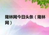 隆林網(wǎng)今日頭條（隆林網(wǎng)）